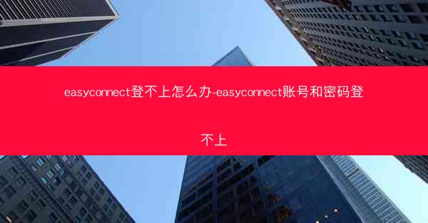 easyconnect登不上怎么办-easyconnect账号和密码登不上