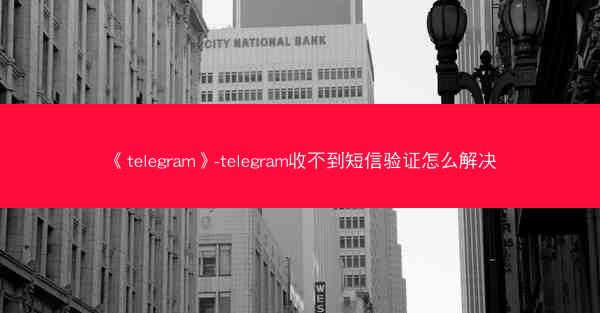 《telegram》-telegram收不到短信验证怎么解决