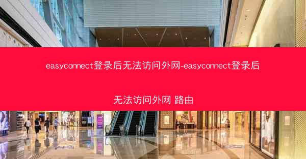 easyconnect登录后无法访问外网-easyconnect登录后无法访问外网 路由