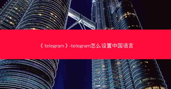 《telegram》-telegram怎么设置中国语言