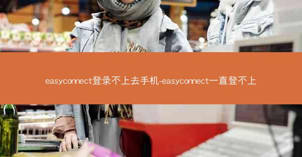 easyconnect登录不上去手机-easyconnect一直登不上