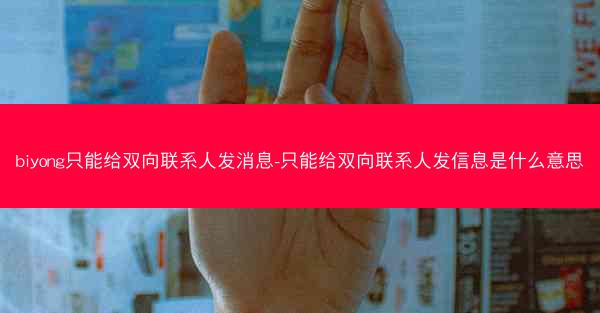 biyong只能给双向联系人发消息-只能给双向联系人发信息是什么意思