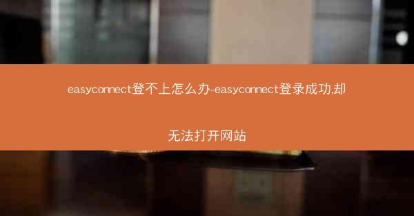 easyconnect登不上怎么办-easyconnect登录成功,却无法打开网站