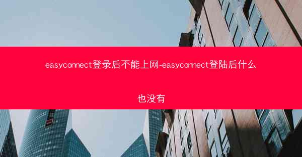 easyconnect登录后不能上网-easyconnect登陆后什么也没有