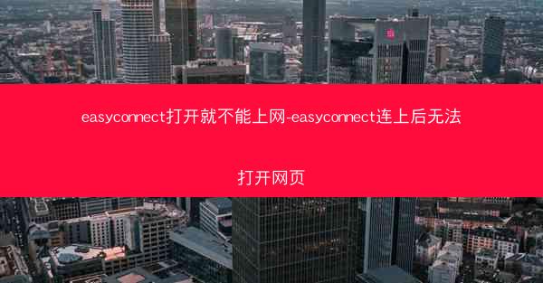 easyconnect打开就不能上网-easyconnect连上后无法打开网页