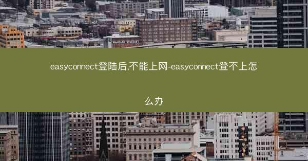 easyconnect登陆后,不能上网-easyconnect登不上怎么办