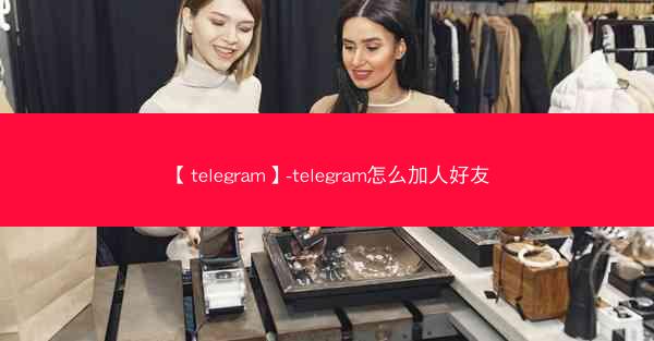 【telegram】-telegram怎么加人好友