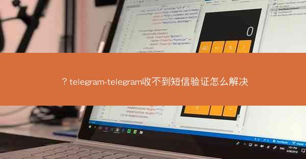 ?telegram-telegram收不到短信验证怎么解决
