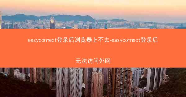 easyconnect登录后浏览器上不去-easyconnect登录后无法访问外网