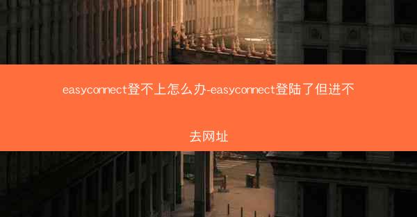easyconnect登不上怎么办-easyconnect登陆了但进不去网址