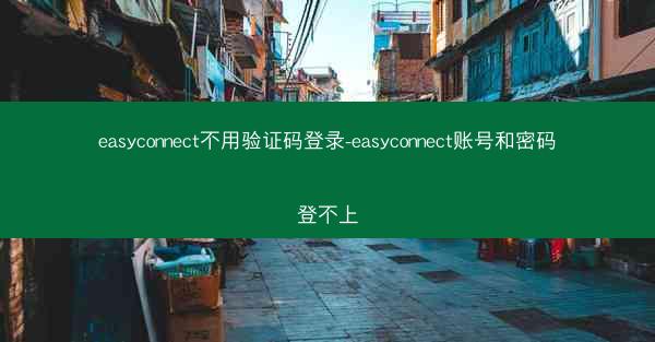 easyconnect不用验证码登录-easyconnect账号和密码登不上