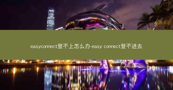 easyconnect登不上怎么办-easy connect登不进去