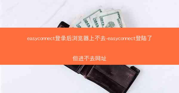 easyconnect登录后浏览器上不去-easyconnect登陆了但进不去网址