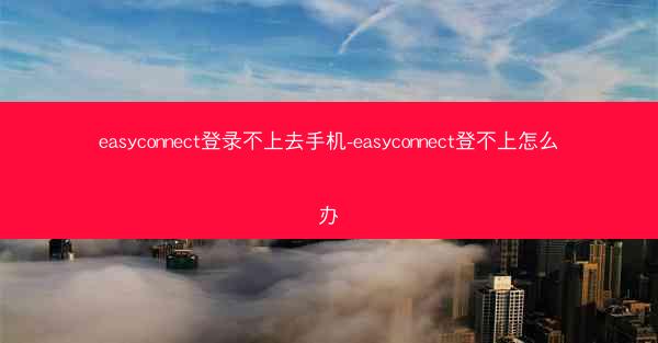 easyconnect登录不上去手机-easyconnect登不上怎么办