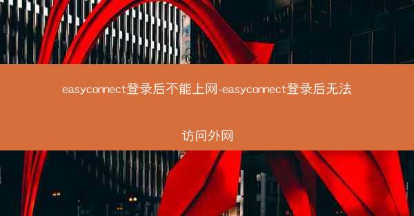 easyconnect登录后不能上网-easyconnect登录后无法访问外网