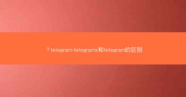 ?telegram-telegramx和telegram的区别