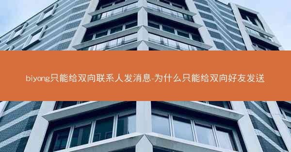 biyong只能给双向联系人发消息-为什么只能给双向好友发送