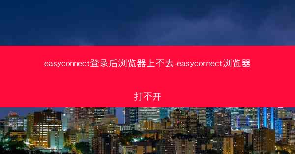 easyconnect登录后浏览器上不去-easyconnect浏览器打不开
