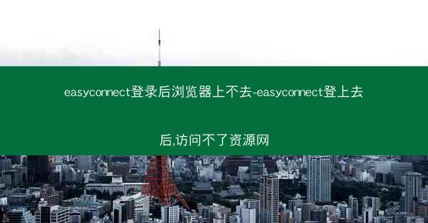 easyconnect登录后浏览器上不去-easyconnect登上去后,访问不了资源网