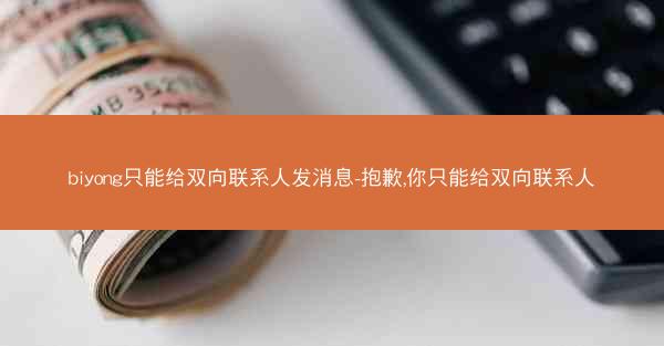 biyong只能给双向联系人发消息-抱歉,你只能给双向联系人