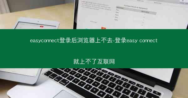 easyconnect登录后浏览器上不去-登录easy connect就上不了互联网