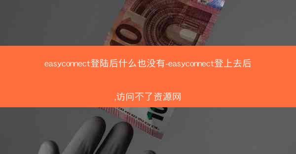 easyconnect登陆后什么也没有-easyconnect登上去后,访问不了资源网