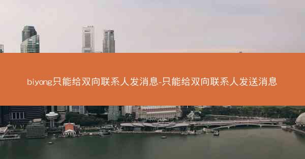 biyong只能给双向联系人发消息-只能给双向联系人发送消息