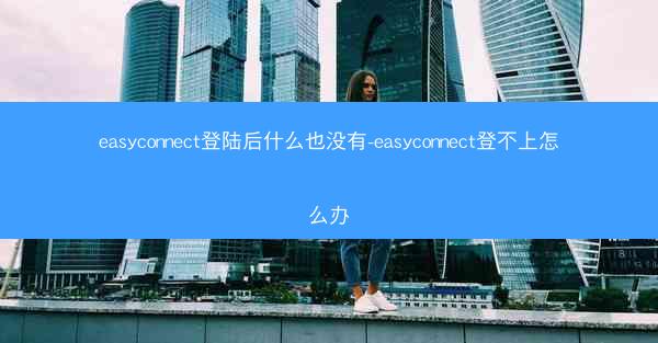 easyconnect登陆后什么也没有-easyconnect登不上怎么办