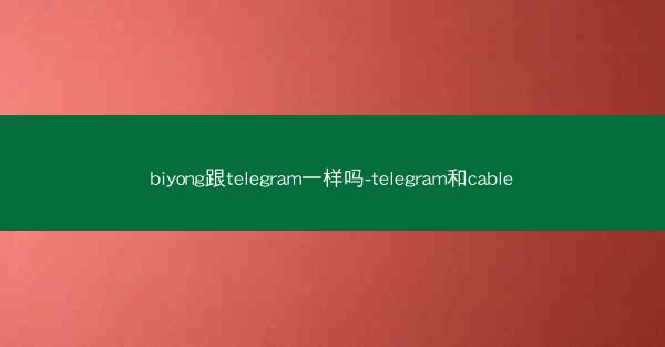 biyong跟telegram一样吗-telegram和cable