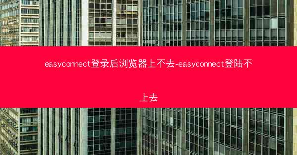 easyconnect登录后浏览器上不去-easyconnect登陆不上去
