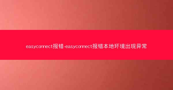 easyconnect报错-easyconnect报错本地环境出现异常
