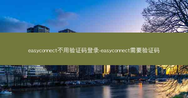 easyconnect不用验证码登录-easyconnect需要验证码