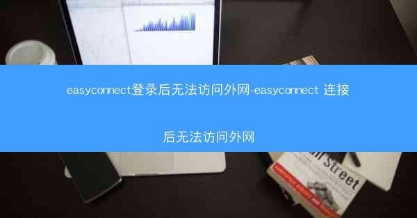 easyconnect登录后无法访问外网-easyconnect 连接后无法访问外网