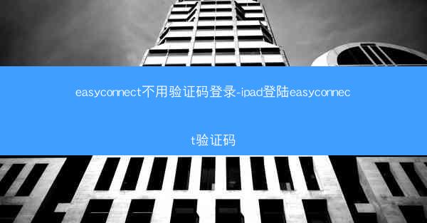 easyconnect不用验证码登录-ipad登陆easyconnect验证码