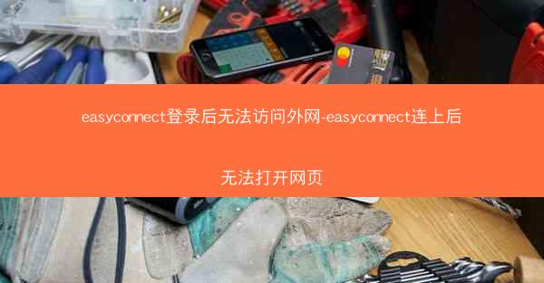 easyconnect登录后无法访问外网-easyconnect连上后无法打开网页
