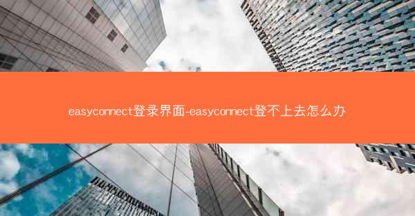 easyconnect登录界面-easyconnect登不上去怎么办