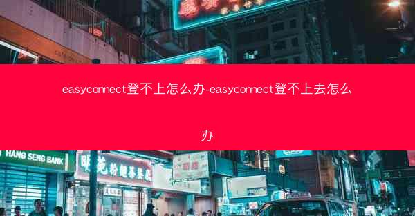 easyconnect登不上怎么办-easyconnect登不上去怎么办