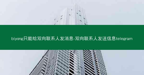 biyong只能给双向联系人发消息-双向联系人发送信息telegram