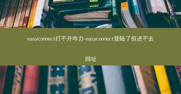 easyconnect打不开咋办-easyconnect登陆了但进不去网址