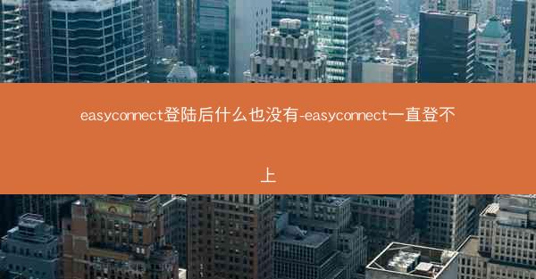 easyconnect登陆后什么也没有-easyconnect一直登不上