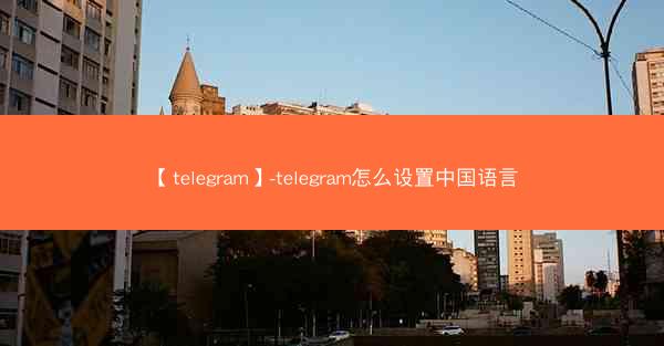【telegram】-telegram怎么设置中国语言