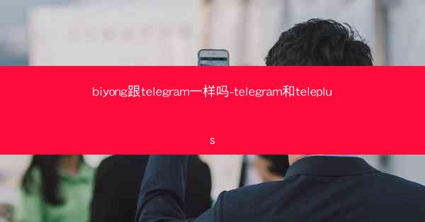 biyong跟telegram一样吗-telegram和teleplus